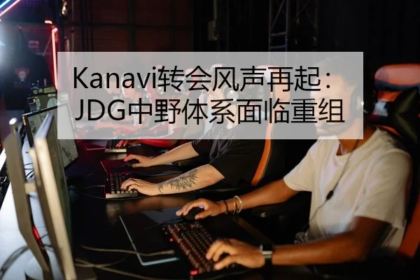 Kanavi转会风声再起：JDG中野体系面临重组（STAR SPORTS）